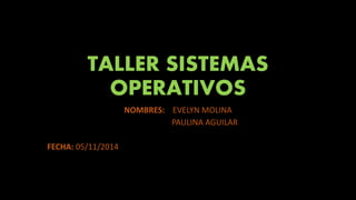 TALLER SISTEMAS 
OPERATIVOS 
NOMBRES: EVELYN MOLINA 
PAULINA AGUILAR 
FECHA: 05/11/2014 
 