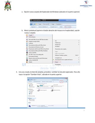 3
a. Opción nueva carpeta del Explorador de Windows (ubicada en la parte superior)
b. Menú contextual (oprimir el botón derecho del mouse en el explorador), opción
nueva / carpeta
3. Una vez creado el árbol de carpetas, proceda a cambiar la vista del explorador. Para ello
vaya a la opción “Cambiar Vista”, ubicada en la parte superior.
 