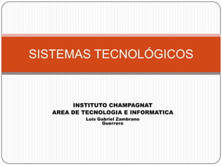 INSTITUTO CHAMPAGNAT
AREA DE TECNOLOGIA E INFORMATICA
Luis Gabriel Zambrano
Guerrero
SISTEMAS TECNOLÓGICOS
 