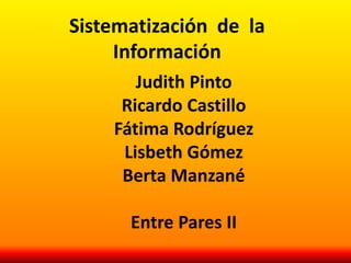 Sistematización de la
Información
Judith Pinto
Ricardo Castillo
Fátima Rodríguez
Lisbeth Gómez
Berta Manzané
Entre Pares II

 