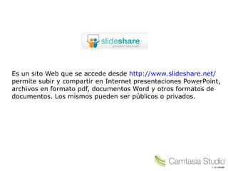 Es un sito Web que se accede desde http://www.slideshare.net/
permite subir y compartir en Internet presentaciones PowerPoint,
archivos en formato pdf, documentos Word y otros formatos de
documentos. Los mismos pueden ser públicos o privados.
 