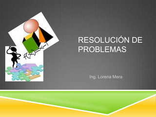 RESOLUCIÓN DE
PROBLEMAS


  Ing. Lorena Mera
 