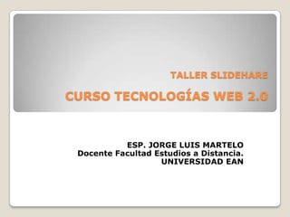 TALLER SLIDEHARE

CURSO TECNOLOGÍAS WEB 2.0



           ESP. JORGE LUIS MARTELO
 Docente Facultad Estudios a Distancia.
                   UNIVERSIDAD EAN
 