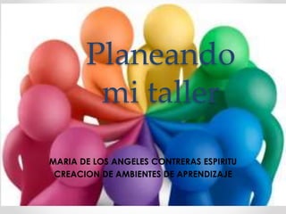 Planeando
mi taller
MARIA DE LOS ANGELES CONTRERAS ESPIRITU
CREACION DE AMBIENTES DE APRENDIZAJE
 