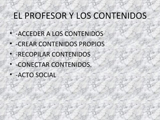 EL PROFESOR Y LOS CONTENIDOS -ACCEDER A LOS CONTENIDOS -CREAR CONTENIDOS PROPIOS -RECOPILAR CONTENIDOS -CONECTAR CONTENIDOS. -ACTO SOCIAL