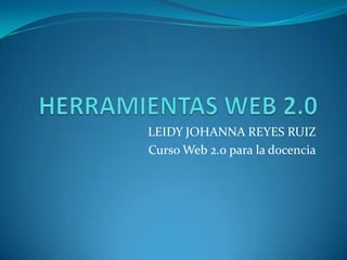 HERRAMIENTAS WEB 2.0 LEIDY JOHANNA REYES RUIZ Curso Web 2.0 para la docencia 