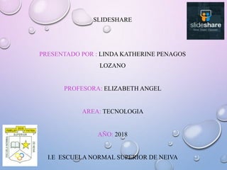 SLIDESHARE
PRESENTADO POR : LINDA KATHERINE PENAGOS
LOZANO
PROFESORA: ELIZABETH ANGEL
AREA: TECNOLOGIA
AÑO: 2018
I.E ESCUELA NORMAL SUPERIOR DE NEIVA
 