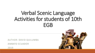 Verbal Scenic Language
Activities for students of 10th
EGB
AUTHOR: DAVID QUILUMBA
AMBATO ECUADOR
2019
 