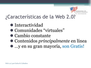 ¿Características de la Web 2.0?
 Interactividad
 Comunidades “virtuales”
 Cambio constante
 Contenidos principalmente en línea
 …y en su gran mayoría, son Gratis!
Web 2.0/ por Carlos R. Colindres
 