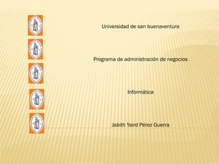 Universidad de san buenaventura




Programa de administración de negocios




             Informática




       Jabith Yaird Pérez Guerra
 