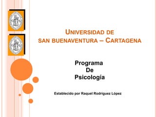 UNIVERSIDAD DE
SAN BUENAVENTURA – CARTAGENA



               Programa
                   De
               Psicología

    Establecido por Raquel Rodríguez López
 
