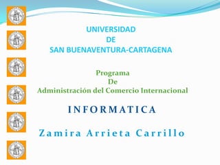 UNIVERSIDAD
               DE
   SAN BUENAVENTURA-CARTAGENA

                Programa
                   De
Administración del Comercio Internacional

        I N FO R M AT I C A

Zamira Arrieta Carrillo
 