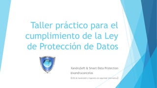 Taller práctico para el
cumplimiento de la Ley
de Protección de Datos
XandruSoft & Smart Data Protection
@xandrucancelas
(CEO de XandruSoft e Ingeniero de seguridad informática)
 