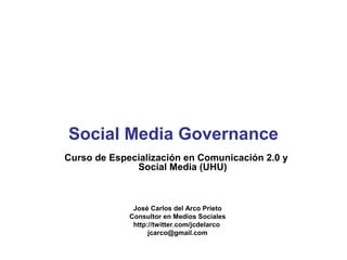 Social Media Governance
Curso de Especialización en Comunicación 2.0 y
              Social Media (UHU)



              José Carlos del Arco Prieto
             Consultor en Medios Sociales
              http://twitter.com/jcdelarco
                   jcarco@gmail.com
 
