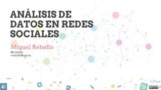 ANÁLISIS DE
DATOS EN REDES
SOCIALES
Miguel Rebollo
@mrebollo 
mrebollo@upv.es
 