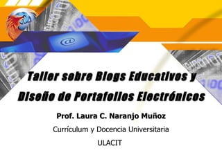 Taller sobre Blogs Educativos y Dise ño de Portafolios Electrónicos Prof. Laura C. Naranjo Muñoz Currículum y Docencia Universitaria ULACIT   