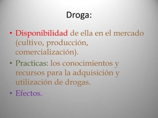 Droga:
• Disponibilidad de ella en el mercado
(cultivo, producción,
comercialización).
• Practicas: los conocimientos y
recursos para la adquisición y
utilización de drogas.
• Efectos.
 