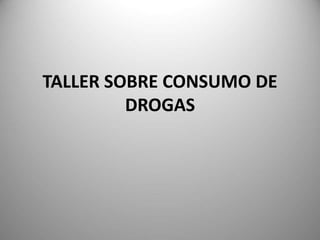 TALLER SOBRE CONSUMO DE
DROGAS
 
