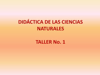 DIDÁCTICA DE LAS CIENCIAS
       NATURALES

      TALLER No. 1
 