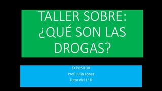 TALLER SOBRE:
¿QUÉ SON LAS
DROGAS?
EXPOSITOR
Prof. Julio López
Tutor del 1° D
 