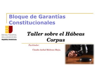 Bloque de Garantías
Constitucionales
Taller sobre el Hábeas Taller sobre el Hábeas 
CorpusCorpus
Facilitador:
Claudio Aníbal Medrano Mejía.  
 