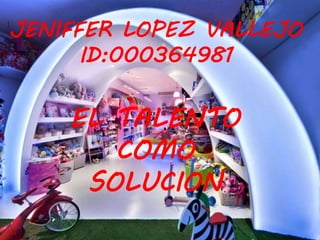 JENIFFER LOPEZ VALLEJO
ID: 000364981
JENIFFER LOPEZ VALLEJO
ID:000364981
EL TALENTO
COMO
SOLUCION
 