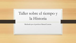 Taller sobre el tiempo y
la Historia
Realizado por el profesor Manuel Lucena.
 