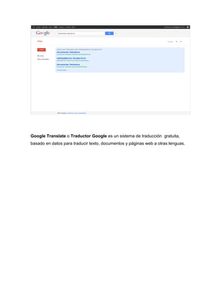 Google Translate o Traductor Google es un sistema de traducción gratuita,
basado en datos para traducir texto, documentos y páginas web a otras lenguas.
 