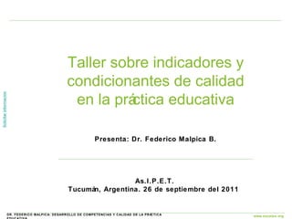 Taller sobre indicadores y condicionantes de calidad en la práctica educativa Presenta: Dr. Federico Malpica B. As.I.P.E.T. Tucumán, Argentina. 26 de septiembre del 2011  