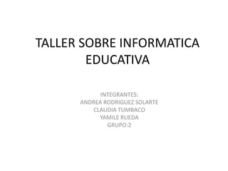 TALLER SOBRE INFORMATICA
EDUCATIVA
INTEGRANTES:
ANDREA RODRIGUEZ SOLARTE
CLAUDIA TUMBACO
YAMILE RUEDA
GRUPO:2
 