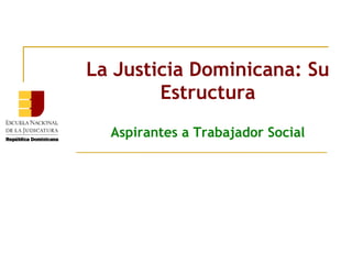 La Justicia Dominicana: Su
Estructura
Aspirantes a Trabajador Social

 