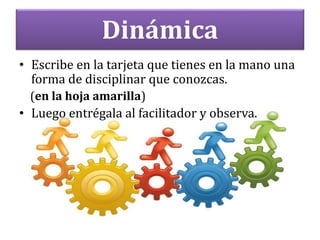 Dinámica
• Escribe en la tarjeta que tienes en la mano una
forma de disciplinar que conozcas.
(en la hoja amarilla)
• Luego entrégala al facilitador y observa.
 