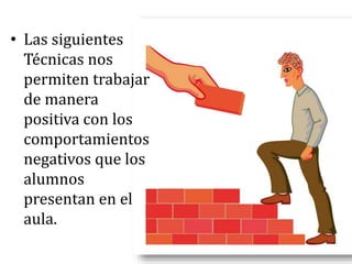 • Las siguientes
Técnicas nos
permiten trabajar
de manera
positiva con los
comportamientos
negativos que los
alumnos
presentan en el
aula.
 