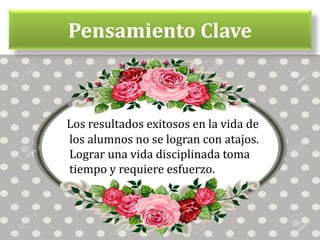 Pensamiento Clave
Los resultados exitosos en la vida de
los alumnos no se logran con atajos.
Lograr una vida disciplinada toma
tiempo y requiere esfuerzo.
 