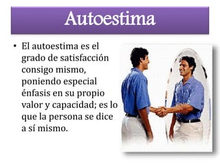 Autoestima
• El autoestima es el
grado de satisfacción
consigo mismo,
poniendo especial
énfasis en su propio
valor y capacidad; es lo
que la persona se dice
a sí mismo.
 