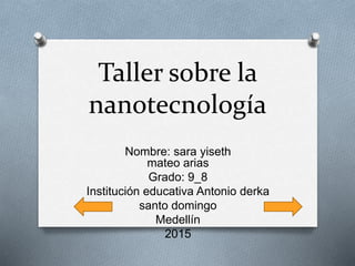 Taller sobre la
nanotecnología
Nombre: sara yiseth
mateo arias
Grado: 9_8
Institución educativa Antonio derka
santo domingo
Medellín
2015
 