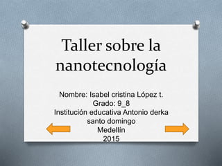 Taller sobre la
nanotecnología
Nombre: Isabel cristina López t.
Grado: 9_8
Institución educativa Antonio derka
santo domingo
Medellín
2015
 