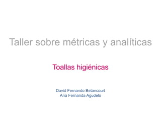 Taller sobre métricas y analíticas
Toallas higiénicas
David Fernando Betancourt
Ana Fernanda Agudelo
 