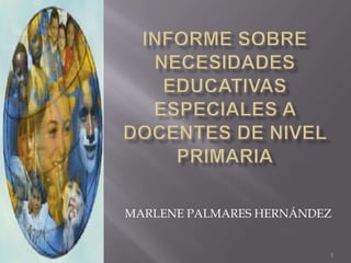 INFORME SOBRE NECESIDADES EDUCATIVAS ESPECIALES A DOCENTES DE NIVEL PRIMARIA 1 MARLENE PALMARES HERNÁNDEZ 