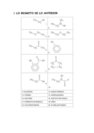 5. LO MISMITO DE LO ANTERIOR



                               1.

                                    2.




                               3. 4.




                               5.
                                    6.




                                    8.
                               7.




                               9.

                                    10.

     11.GLICERINA                   12. ÁCIDO FÓRMICO

     13. FORMOL                     14. HIDROQUINONA

     15. ACETONA                    16. ACETATO DE FENILO

     17. FORMIATO DE BENZILO        18. UREA

     19. CICLOPENTANONA             20. N-VINILACETAMIDA
 