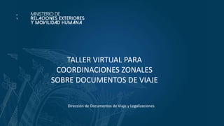 TITULO
ENTIDAD
FECHA
TALLER VIRTUAL PARA
COORDINACIONES ZONALES
SOBRE DOCUMENTOS DE VIAJE
Dirección de Documentos de Viaje y Legalizaciones
 