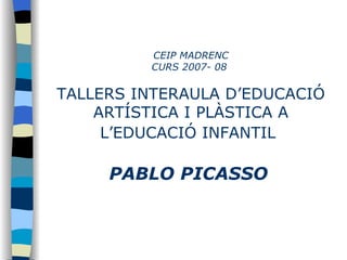 CEIP MADRENC CURS 2007- 08  TALLERS INTERAULA D’EDUCACIÓ ARTÍSTICA I PLÀSTICA A L’EDUCACIÓ INFANTIL   PABLO PICASSO   