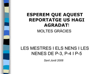 ESPEREM QUE AQUEST REPORTATGE US HAGI AGRADAT ! MOLTES GRÀCIES  LES MESTRES I ELS NENS I LES NENES DE P-3, P-4 I P-5 Sant Jordi 2008   
