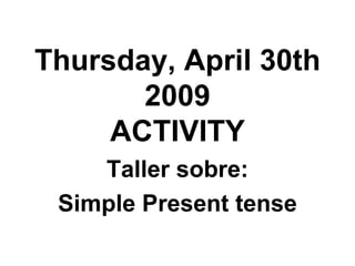 Thursday, April 30th 2009 ACTIVITY Taller sobre: Simple Present tense 