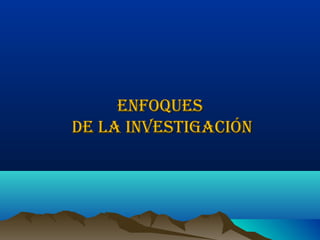 ENFOQUES
DE LA INVESTIGACIÓN
 