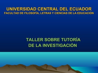 UNIVERSIDAD CENTRAL DEL ECUADOR
FACULTAD DE FILOSOFÍA, LETRAS Y CIENCIAS DE LA EDUCACIÓN




             TALLER SOBRE TUTORÍA
              DE LA INVESTIGACIÓN
 