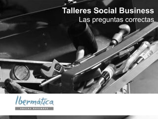 Talleres Social Business
Las preguntas correctas
 