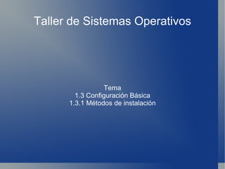 Taller de Sistemas Operativos Tema 1.3 Configuración Básica 1.3.1 Métodos de instalación 