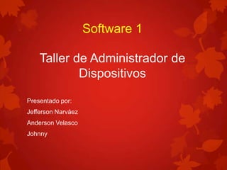 Software 1
Taller de Administrador de
Dispositivos
Presentado por:
Jefferson Narváez
Anderson Velasco
Johnny

 