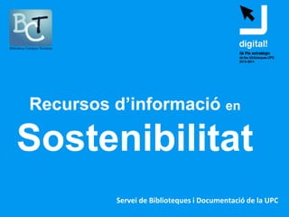 Recursos d’informació en
Sostenibilitat
Servei de Biblioteques i Documentació de la UPC
 